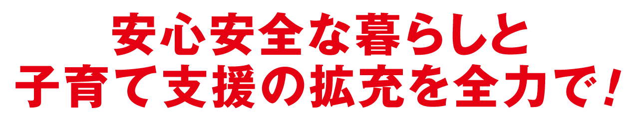 安心安全な暮らしと
子育て支援の拡充を全力で！